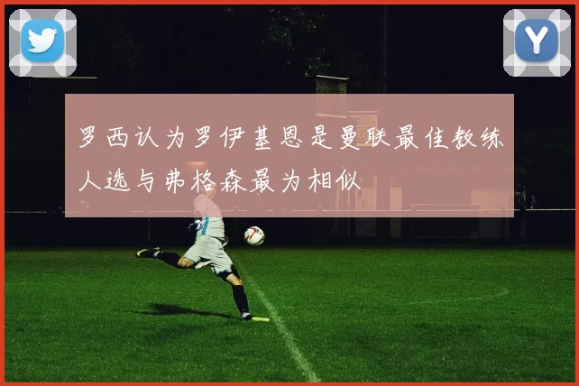 罗西认为罗伊基恩是曼联最佳教练人选与弗格森最为相似
