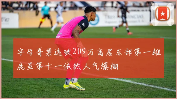 字母哥票选破209万高居东部第一雄鹿虽第十一依然人气爆棚