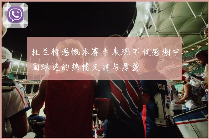 杜兰特感慨本赛季表现不佳感谢中国球迷的热情支持与厚爱