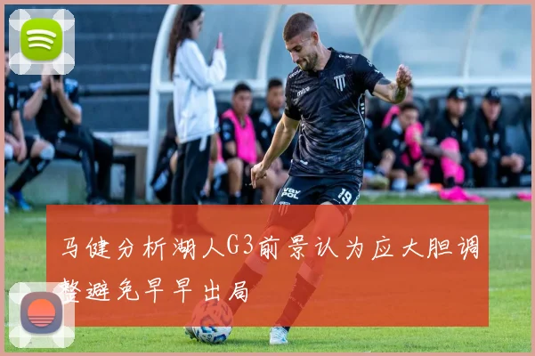 马健分析湖人G3前景认为应大胆调整避免早早出局