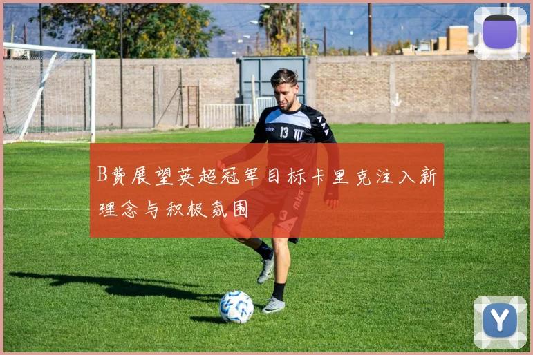 B费展望英超冠军目标卡里克注入新理念与积极氛围