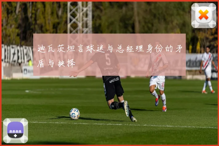 迪瓦茨坦言球迷与总经理身份的矛盾与抉择