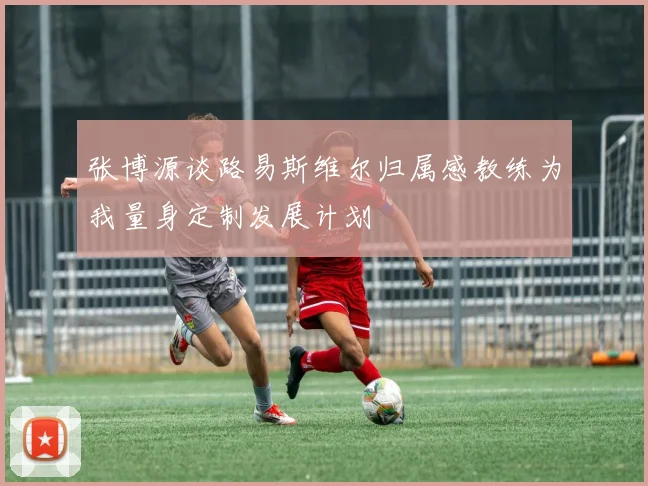 张博源谈路易斯维尔归属感教练为我量身定制发展计划