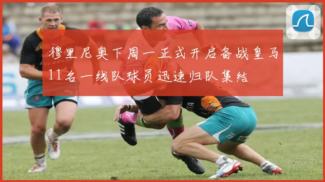 穆里尼奥下周一正式开启备战皇马11名一线队球员迅速归队集结