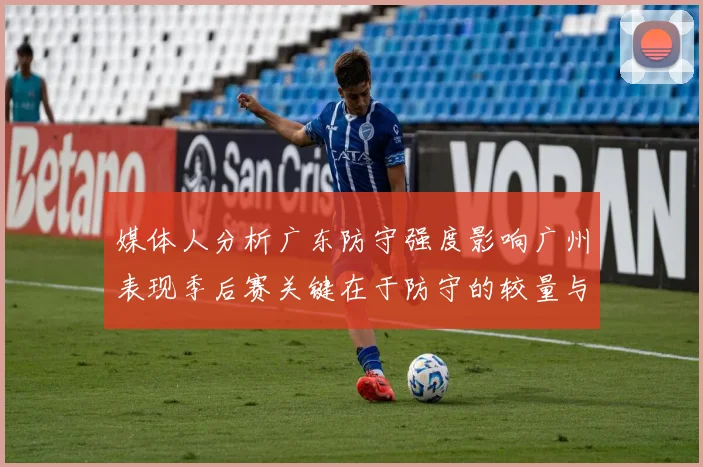 媒体人分析广东防守强度影响广州表现季后赛关键在于防守的较量与适应能力