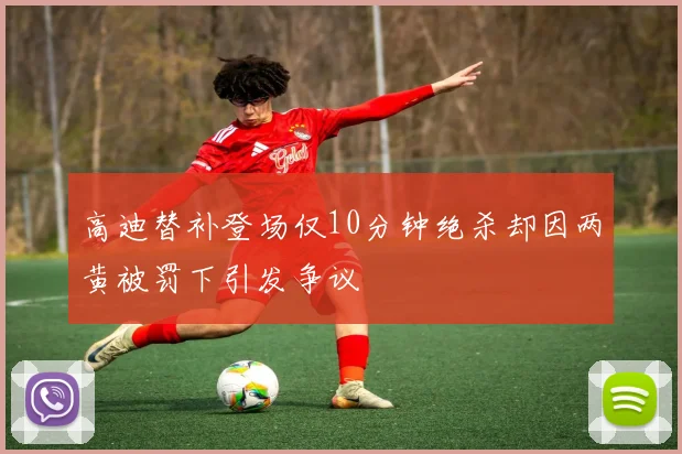 高迪替补登场仅10分钟绝杀却因两黄被罚下引发争议