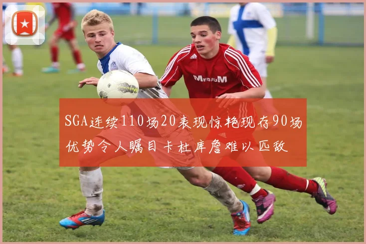 SGA连续110场20表现惊艳现存90场优势令人瞩目卡杜库詹难以匹敌
