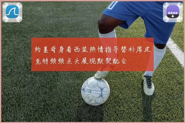 约基奇身着西装热情指导替补席皮克特频频点头展现默契配合