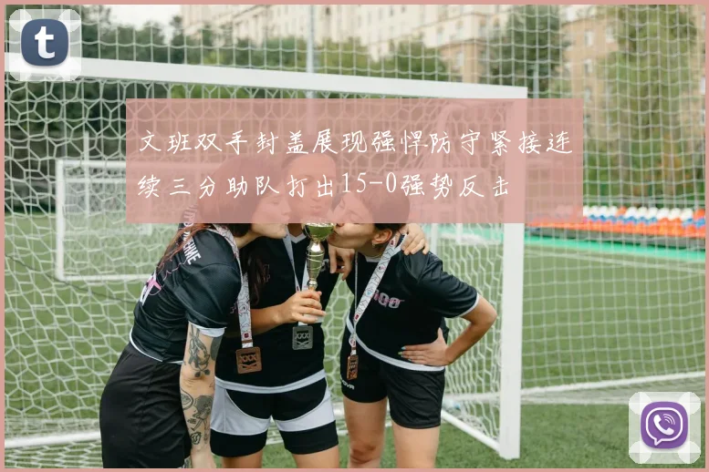 文班双手封盖展现强悍防守紧接连续三分助队打出15-0强势反击