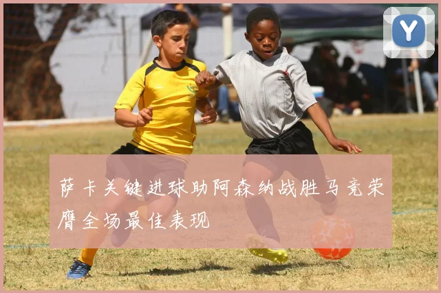 萨卡关键进球助阿森纳战胜马竞荣膺全场最佳表现