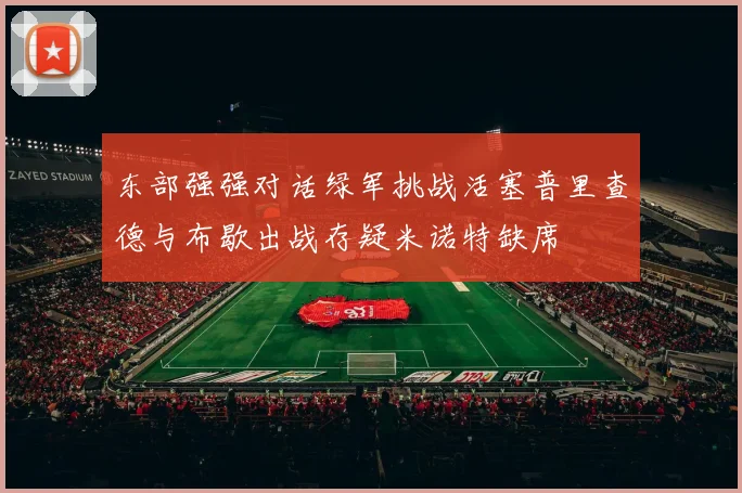 东部强强对话绿军挑战活塞普里查德与布歇出战存疑米诺特缺席