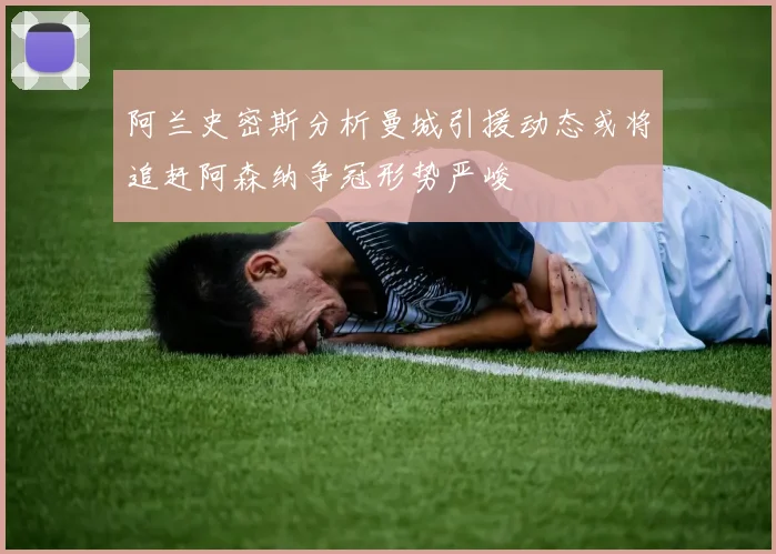 阿兰史密斯分析曼城引援动态或将追赶阿森纳争冠形势严峻