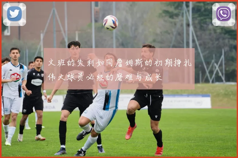 文班的失利如同詹姆斯的初期挣扎伟大球员必经的磨难与成长