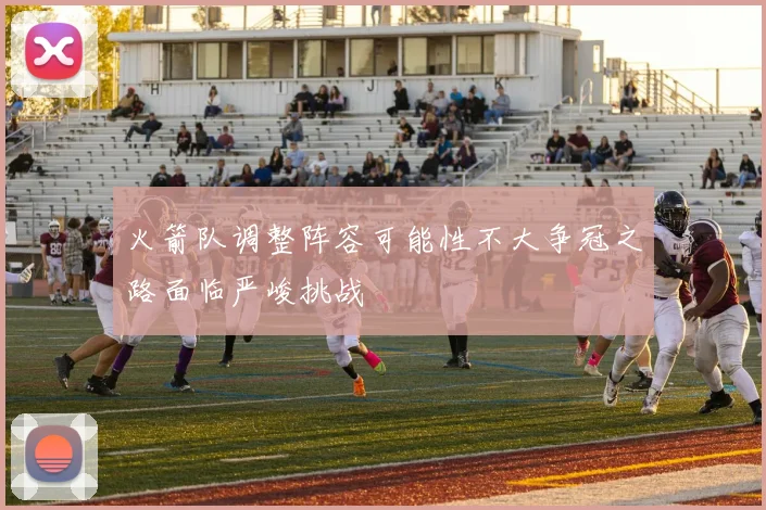 火箭队调整阵容可能性不大争冠之路面临严峻挑战