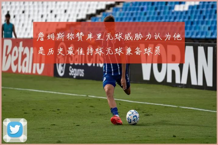 詹姆斯称赞库里无球威胁力认为他是历史最佳持球无球兼备球员