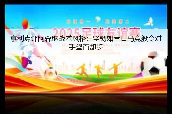 亨利点评阿森纳战术风格：坚韧如昔日马竞般令对手望而却步 - bsports