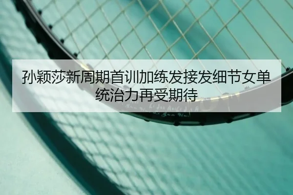 孙颖莎新周期首训加练发接发细节女单统治力再受期待 - bsports